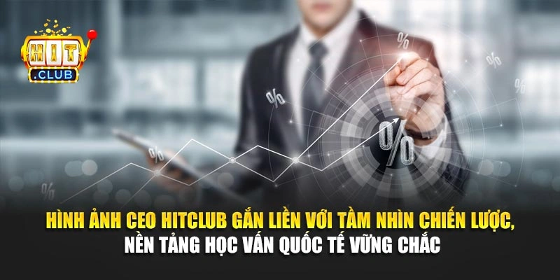 Hình ảnh CEO Hitclub gắn liền với tầm nhìn chiến lược, nền tảng học vấn quốc tế vững chắc