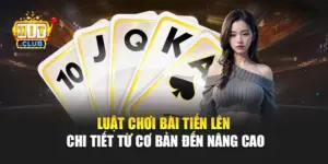 Luật Chơi Bài Tiến Lên Chi Tiết Từ Cơ Bản Đến Nâng Cao